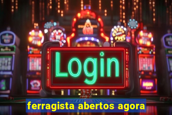 ferragista abertos agora